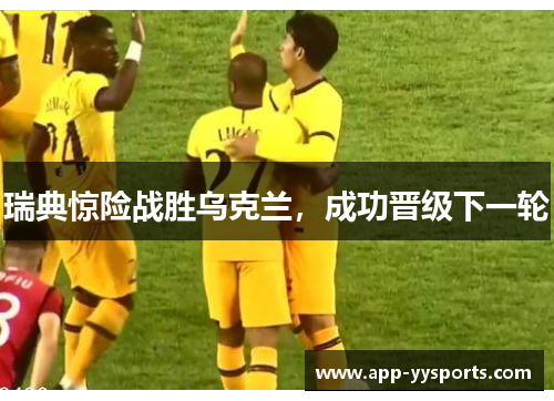 瑞典惊险战胜乌克兰，成功晋级下一轮