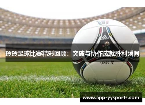 玲玲足球比赛精彩回顾：突破与协作成就胜利瞬间