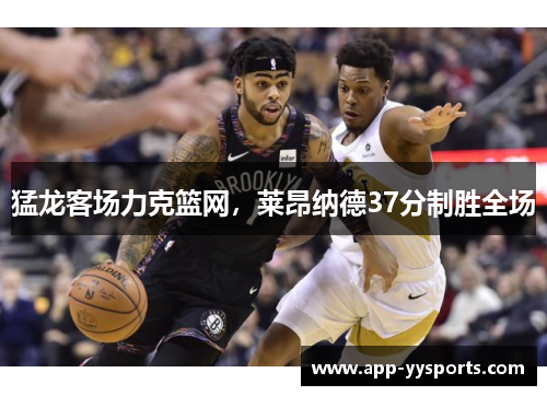 猛龙客场力克篮网，莱昂纳德37分制胜全场