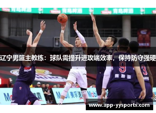 辽宁男篮主教练：球队需提升进攻端效率，保持防守强硬