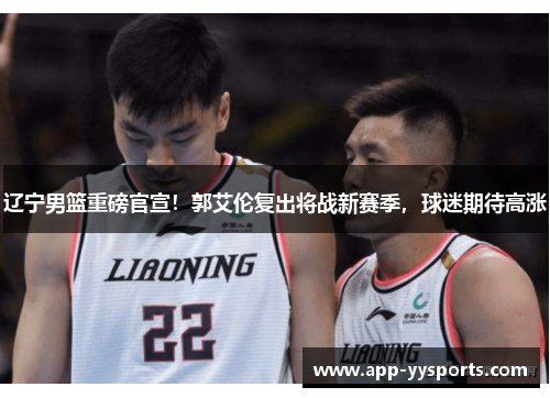 辽宁男篮重磅官宣！郭艾伦复出将战新赛季，球迷期待高涨