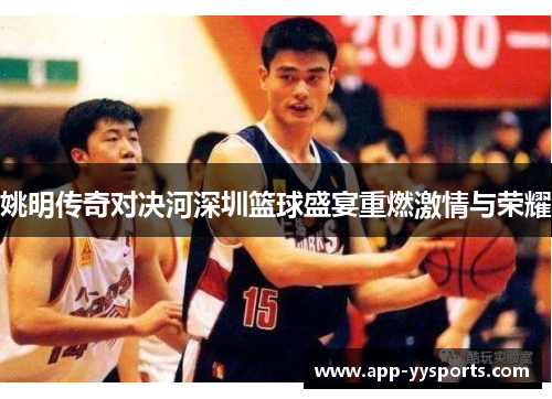 姚明传奇对决河深圳篮球盛宴重燃激情与荣耀